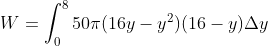 W=\int_{0}^{8}50\pi (16y-y^{2})(16-y)\Delta y